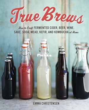 True Brews How to Craft Fermented Cider, Beer, Wine, Sake, Soda, Mead, Kefir, an.jpg
